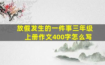 放假发生的一件事三年级上册作文400字怎么写