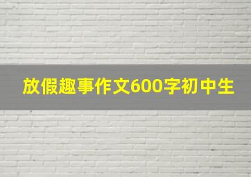 放假趣事作文600字初中生