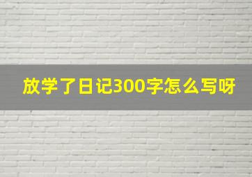 放学了日记300字怎么写呀