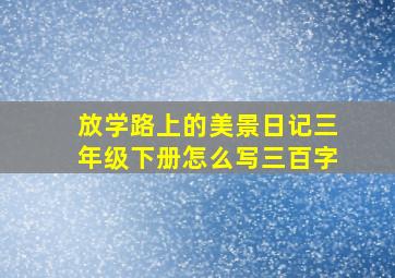 放学路上的美景日记三年级下册怎么写三百字