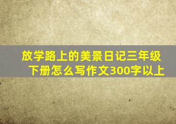 放学路上的美景日记三年级下册怎么写作文300字以上