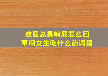 放屁总是响屁怎么回事啊女生吃什么药调理