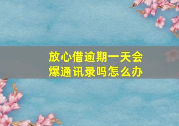 放心借逾期一天会爆通讯录吗怎么办