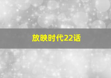 放映时代22话