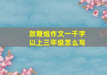 放鞭炮作文一千字以上三年级怎么写