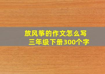 放风筝的作文怎么写三年级下册300个字