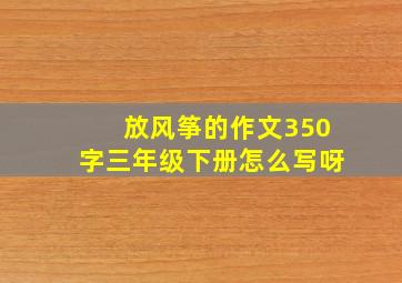 放风筝的作文350字三年级下册怎么写呀