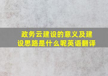 政务云建设的意义及建设思路是什么呢英语翻译