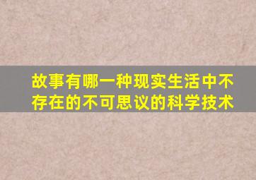 故事有哪一种现实生活中不存在的不可思议的科学技术