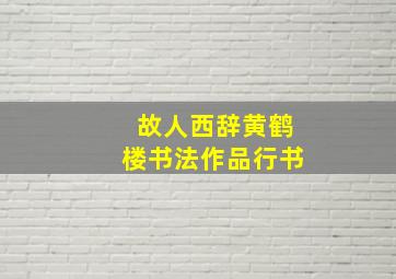 故人西辞黄鹤楼书法作品行书