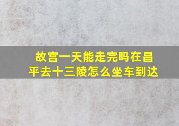 故宫一天能走完吗在昌平去十三陵怎么坐车到达