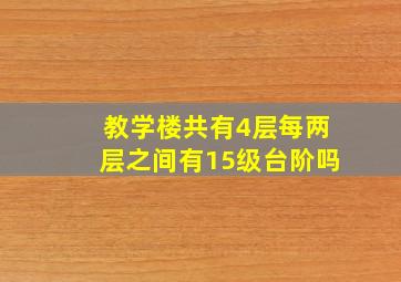 教学楼共有4层每两层之间有15级台阶吗