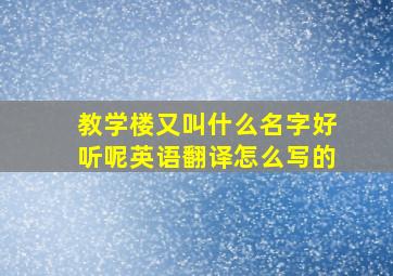 教学楼又叫什么名字好听呢英语翻译怎么写的