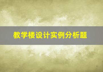 教学楼设计实例分析题