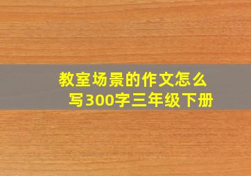 教室场景的作文怎么写300字三年级下册