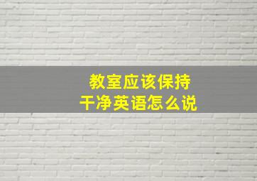 教室应该保持干净英语怎么说