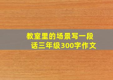 教室里的场景写一段话三年级300字作文