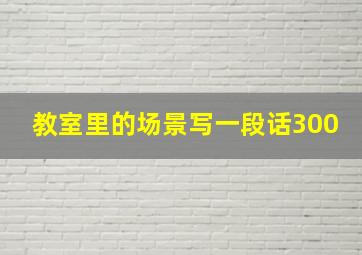 教室里的场景写一段话300