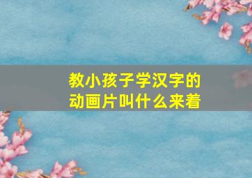 教小孩子学汉字的动画片叫什么来着