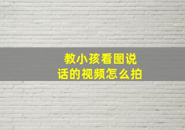 教小孩看图说话的视频怎么拍