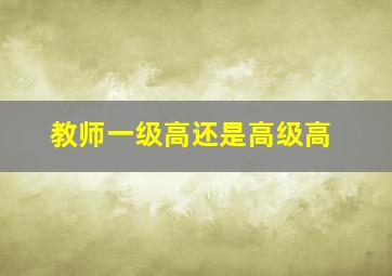 教师一级高还是高级高