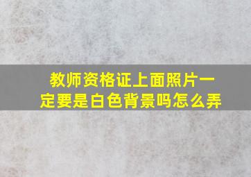 教师资格证上面照片一定要是白色背景吗怎么弄