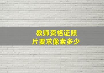 教师资格证照片要求像素多少