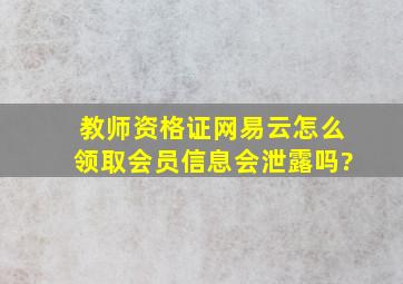 教师资格证网易云怎么领取会员信息会泄露吗?