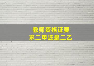 教师资格证要求二甲还是二乙