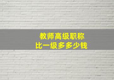 教师高级职称比一级多多少钱