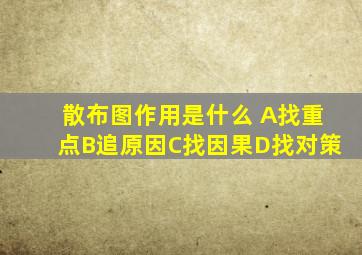 散布图作用是什么 A找重点B追原因C找因果D找对策