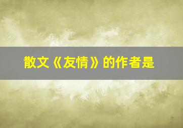 散文《友情》的作者是