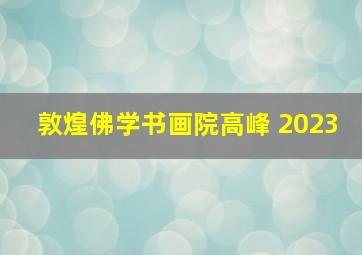 敦煌佛学书画院高峰 2023