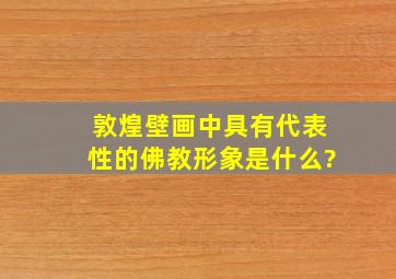 敦煌壁画中具有代表性的佛教形象是什么?