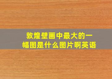 敦煌壁画中最大的一幅图是什么图片啊英语