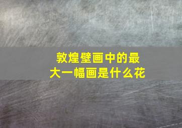 敦煌壁画中的最大一幅画是什么花