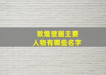 敦煌壁画主要人物有哪些名字