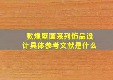 敦煌壁画系列饰品设计具体参考文献是什么