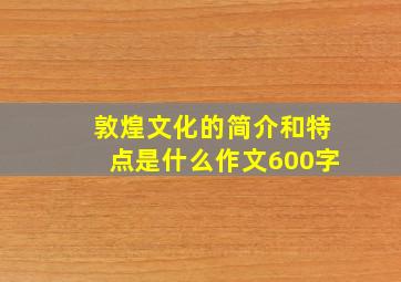 敦煌文化的简介和特点是什么作文600字