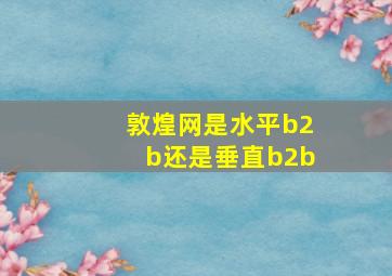 敦煌网是水平b2b还是垂直b2b