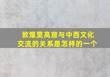 敦煌莫高窟与中西文化交流的关系是怎样的一个