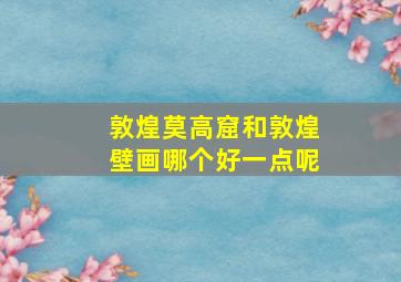 敦煌莫高窟和敦煌壁画哪个好一点呢