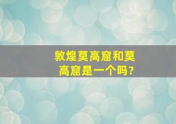 敦煌莫高窟和莫高窟是一个吗?