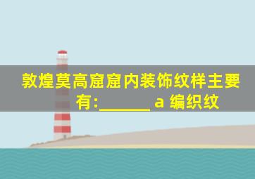 敦煌莫高窟窟内装饰纹样主要有:______ a 编织纹