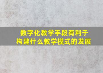 数字化教学手段有利于构建什么教学模式的发展