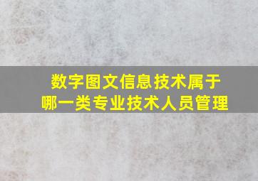 数字图文信息技术属于哪一类专业技术人员管理