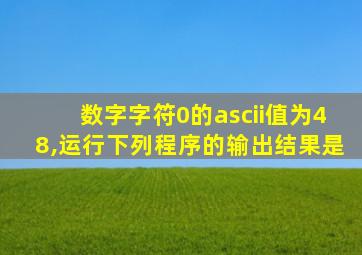 数字字符0的ascii值为48,运行下列程序的输出结果是