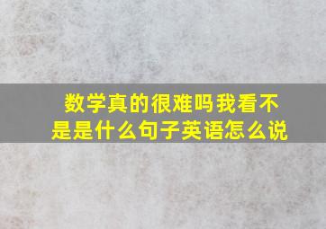 数学真的很难吗我看不是是什么句子英语怎么说