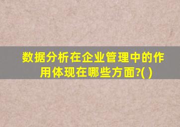 数据分析在企业管理中的作用体现在哪些方面?( )