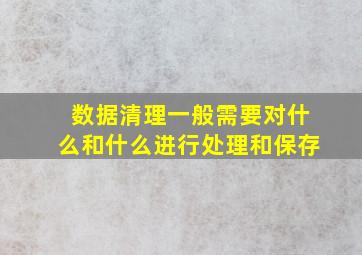 数据清理一般需要对什么和什么进行处理和保存